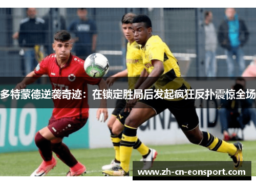 多特蒙德逆袭奇迹：在锁定胜局后发起疯狂反扑震惊全场