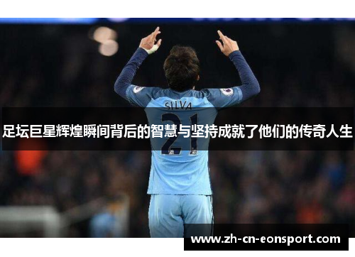 足坛巨星辉煌瞬间背后的智慧与坚持成就了他们的传奇人生