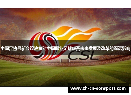 中国足协最新会议决策对中国职业足球联赛未来发展及改革的深远影响