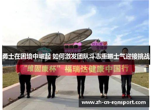 勇士在困境中崛起 如何激发团队斗志重振士气迎接挑战