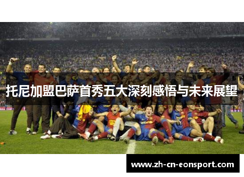 托尼加盟巴萨首秀五大深刻感悟与未来展望