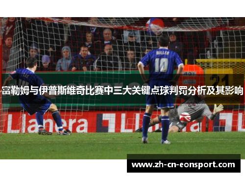 富勒姆与伊普斯维奇比赛中三大关键点球判罚分析及其影响