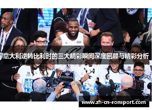 意大利逆转比利时的三大精彩瞬间深度回顾与精彩分析