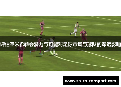 评估基米希转会潜力与可能对足球市场与球队的深远影响