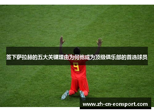 签下萨拉赫的五大关键理由为何他成为顶级俱乐部的首选球员