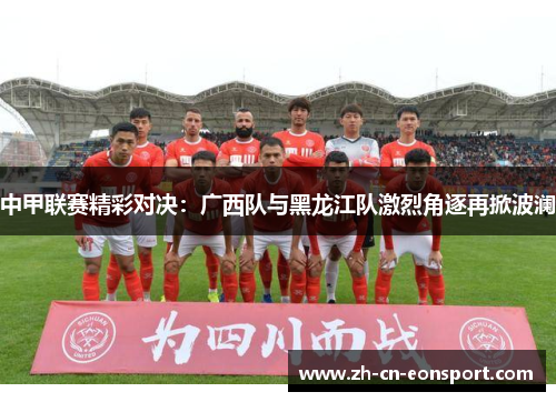 中甲联赛精彩对决：广西队与黑龙江队激烈角逐再掀波澜
