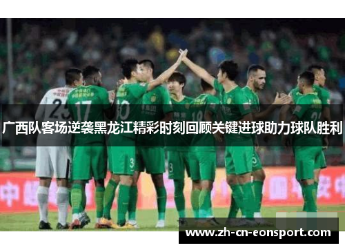 广西队客场逆袭黑龙江精彩时刻回顾关键进球助力球队胜利
