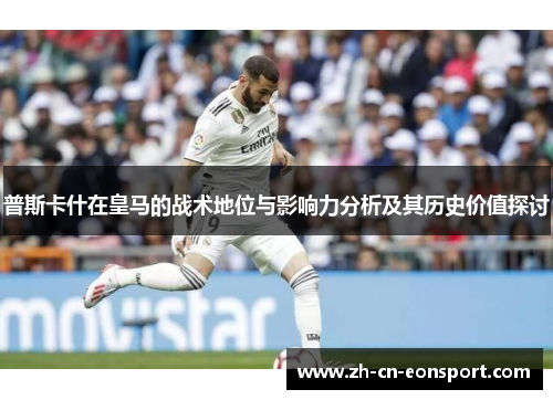普斯卡什在皇马的战术地位与影响力分析及其历史价值探讨