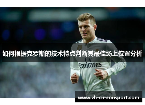 如何根据克罗斯的技术特点判断其最佳场上位置分析