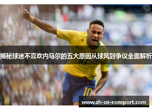 揭秘球迷不喜欢内马尔的五大原因从球风到争议全面解析