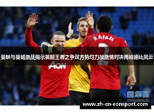 曼联与曼城激战揭示英超王者之争双方势均力敌激情对决再掀德比风云