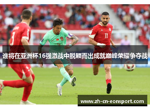 谁将在亚洲杯16强激战中脱颖而出成就巅峰荣耀争夺战