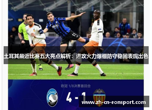 土耳其最近比赛五大亮点解析:进攻火力爆棚防守稳固表现出色 土耳其最近比赛五大亮点解析:进攻火力爆棚防守稳固表现出色