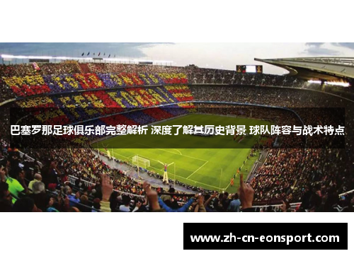 巴塞罗那足球俱乐部完整解析 深度了解其历史背景 球队阵容与战术特点 巴塞罗那足球俱乐部完整解析 深度了解其历史背景 球队阵容与战术特点