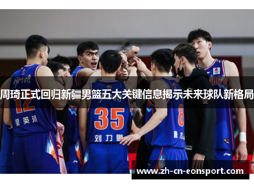 周琦正式回归新疆男篮五大关键信息揭示未来球队新格局