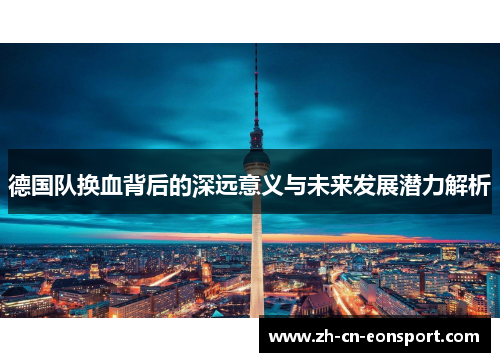 德国队换血背后的深远意义与未来发展潜力解析 德国队换血背后的深远意义与未来发展潜力解析