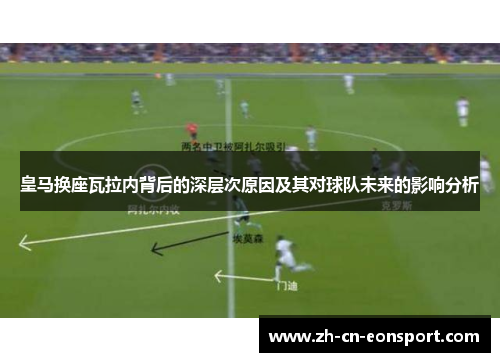 皇马换座瓦拉内背后的深层次原因及其对球队未来的影响分析