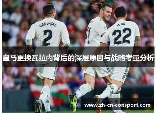 皇马更换瓦拉内背后的深层原因与战略考量分析 皇马更换瓦拉内背后的深层原因与战略考量分析