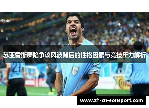 苏亚雷斯屡陷争议风波背后的性格因素与竞技压力解析